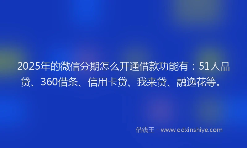 2025年的微信分期怎么开通借款功能有：51人品贷、360借条、信用卡贷、我来贷、融逸花等。
