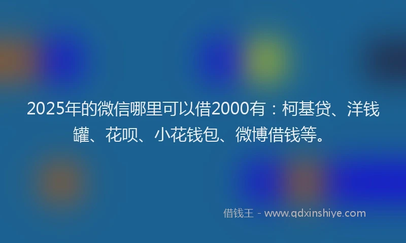 2025年的微信哪里可以借2000有：柯基贷、洋钱罐、花呗、小花钱包、微博借钱等。