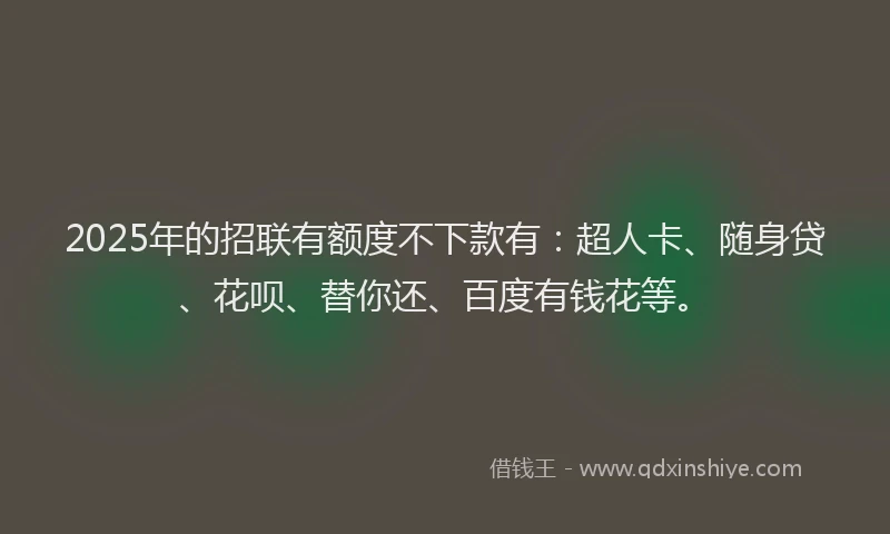 2025年的招联有额度不下款有：超人卡、随身贷、花呗、替你还、百度有钱花等。