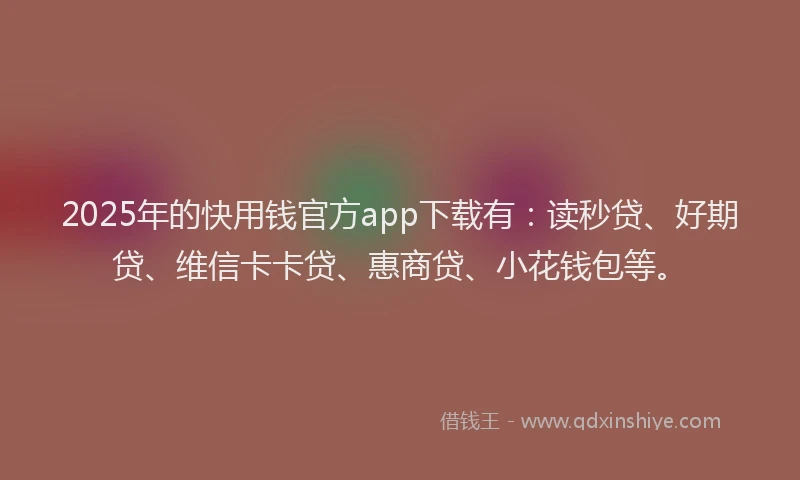 2025年的快用钱官方app下载有：读秒贷、好期贷、维信卡卡贷、惠商贷、小花钱包等。