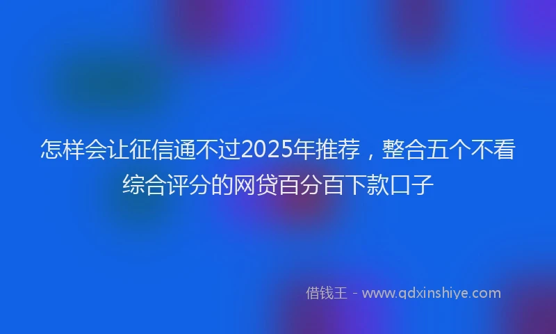 怎样会让征信通不过2025年推荐，整合五个不看综合评分的网贷百分百下款口子