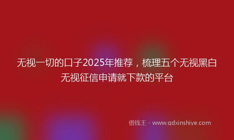无视一切的口子2025年推荐，梳理五个无视黑白无视征信申请就下款的平台