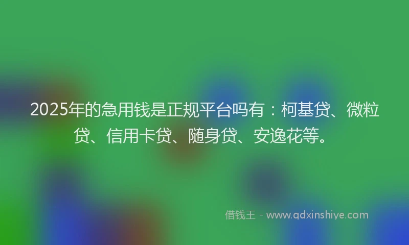 2025年的急用钱是正规平台吗有：柯基贷、微粒贷、信用卡贷、随身贷、安逸花等。