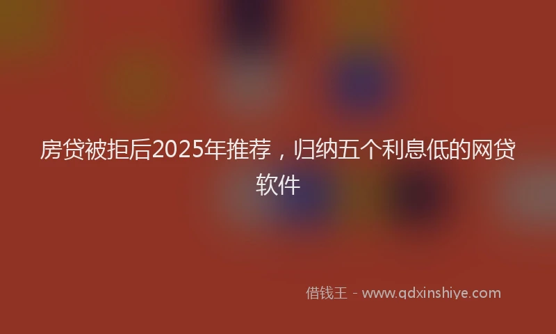 房贷被拒后2025年推荐，归纳五个利息低的网贷软件