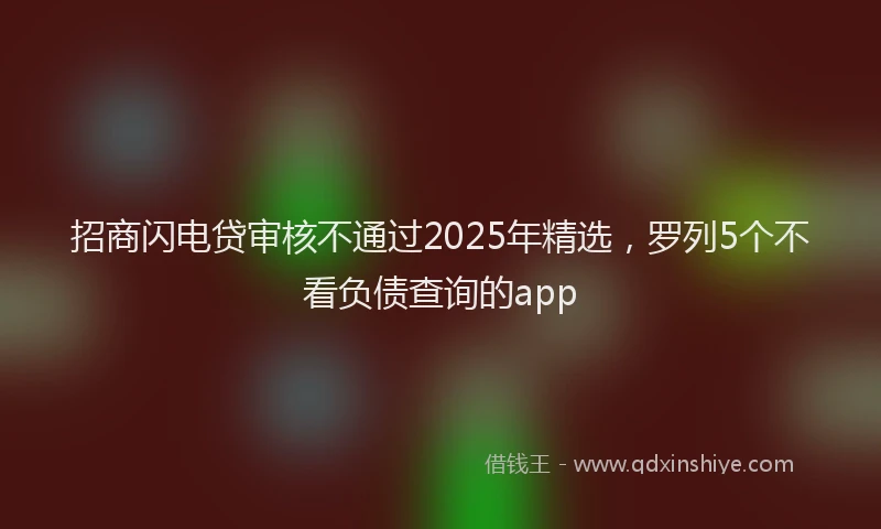 招商闪电贷审核不通过2025年精选，罗列5个不看负债查询的app
