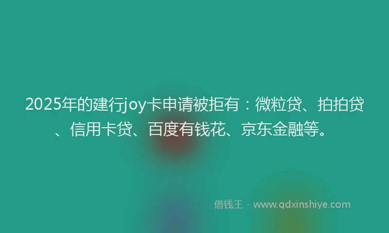 2025年的建行joy卡申请被拒有：微粒贷、拍拍贷、信用卡贷、百度有钱花、京东金融等。