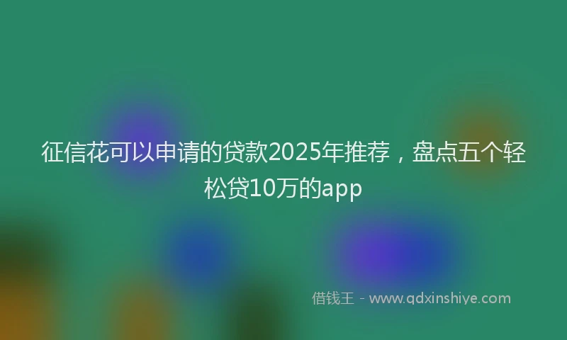 征信花可以申请的贷款2025年推荐，盘点五个轻松贷10万的app