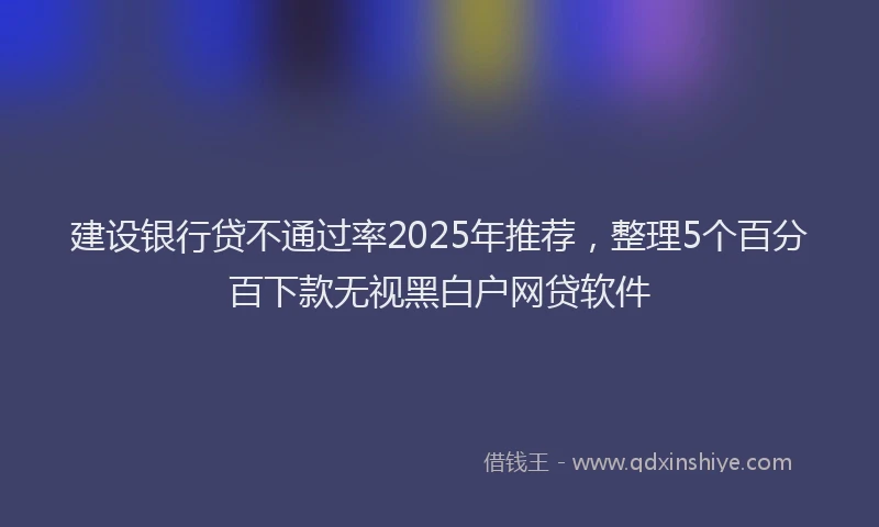 建设银行贷不通过率2025年推荐，整理5个百分百下款无视黑白户网贷软件