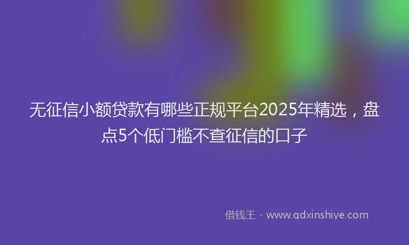 无征信小额贷款有哪些正规平台2025年精选，盘点5个低门槛不查征信的口子
