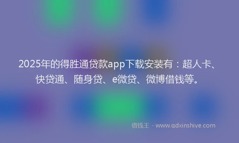 2025年的得胜通贷款app下载安装有：超人卡、快贷通、随身贷、e微贷、微博借钱等。