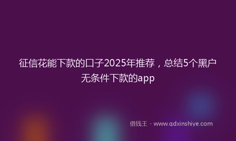 征信花能下款的口子2025年推荐，总结5个黑户无条件下款的app