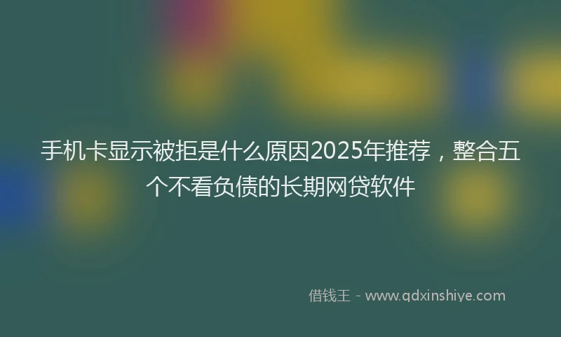 手机卡显示被拒是什么原因2025年推荐，整合五个不看负债的长期网贷软件