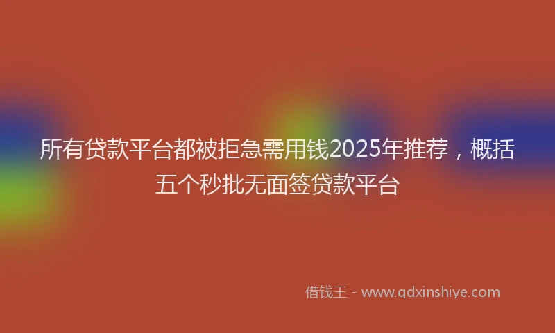 所有贷款平台都被拒急需用钱2025年推荐，概括五个秒批无面签贷款平台