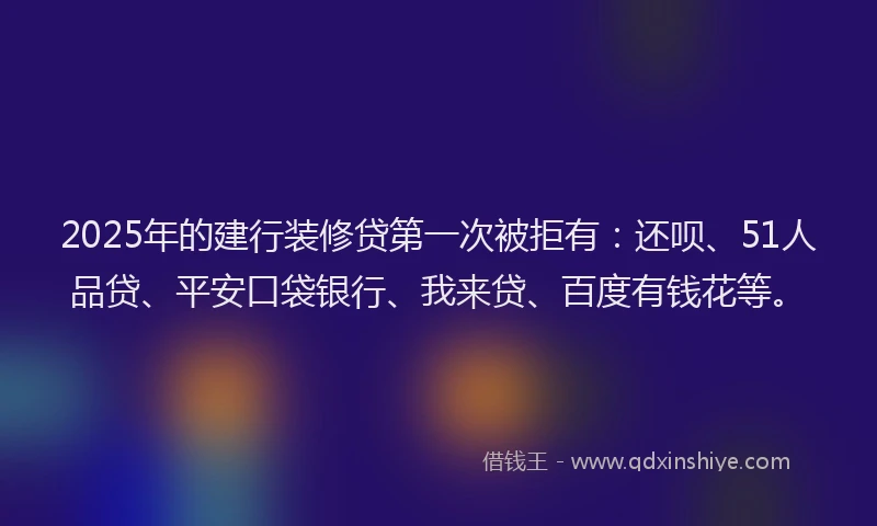 2025年的建行装修贷第一次被拒有：还呗、51人品贷、平安口袋银行、我来贷、百度有钱花等。
