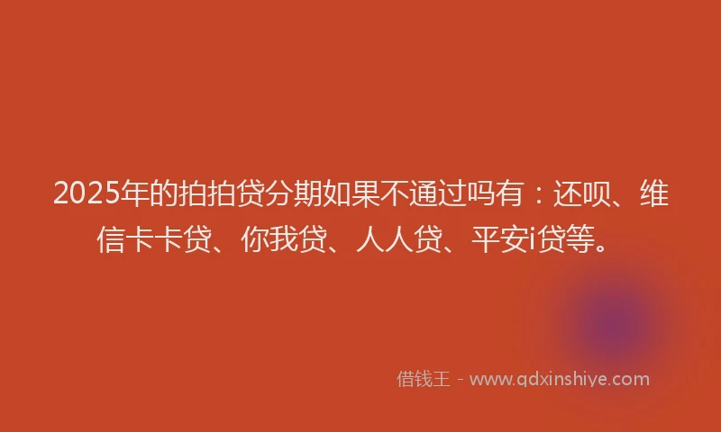 2025年的拍拍贷分期如果不通过吗有：还呗、维信卡卡贷、你我贷、人人贷、平安i贷等。