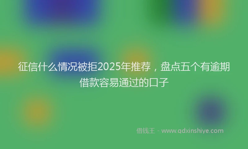 征信什么情况被拒2025年推荐，盘点五个有逾期借款容易通过的口子