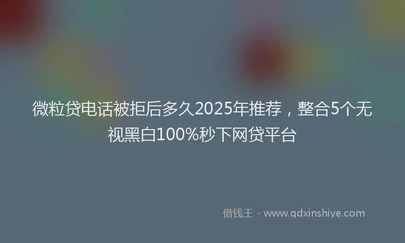 微粒贷电话被拒后多久2025年推荐，整合5个无视黑白100%秒下网贷平台