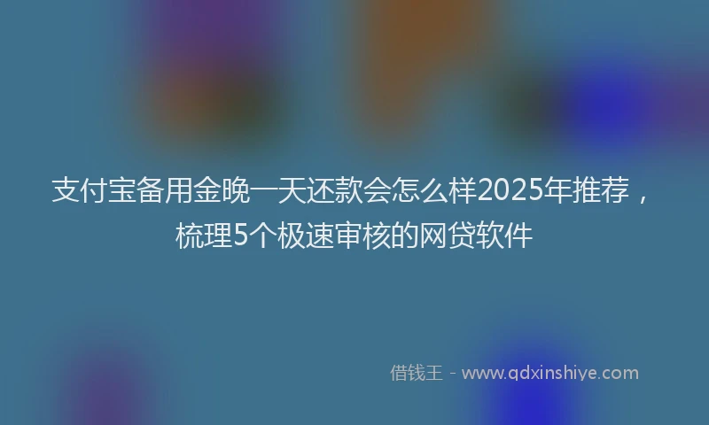 支付宝备用金晚一天还款会怎么样2025年推荐，梳理5个极速审核的网贷软件