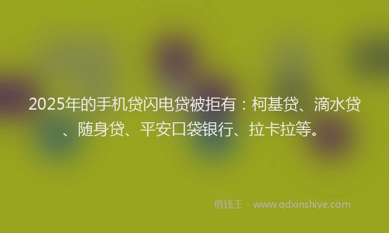 2025年的手机贷闪电贷被拒有：柯基贷、滴水贷、随身贷、平安口袋银行、拉卡拉等。