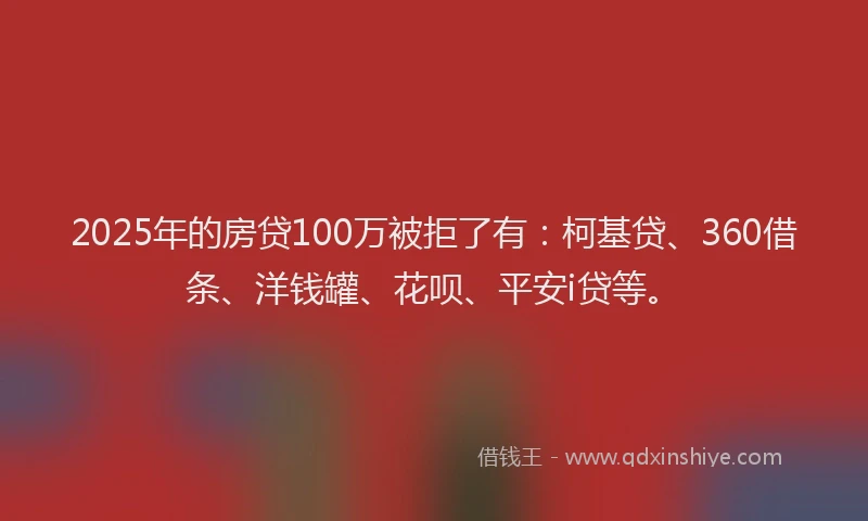 2025年的房贷100万被拒了有：柯基贷、360借条、洋钱罐、花呗、平安i贷等。