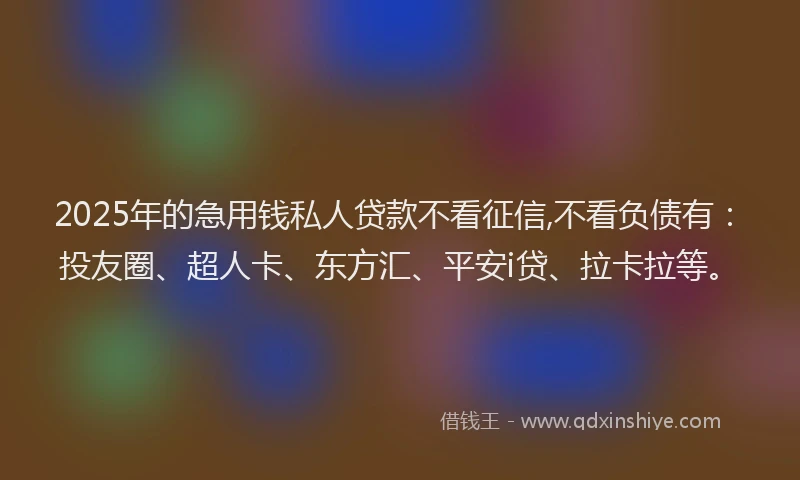 2025年的急用钱私人贷款不看征信,不看负债有：投友圈、超人卡、东方汇、平安i贷、拉卡拉等。