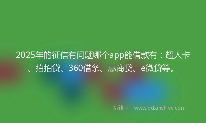 2025年的征信有问题哪个app能借款有：超人卡、拍拍贷、360借条、惠商贷、e微贷等。