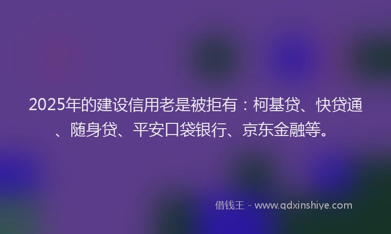 2025年的建设信用老是被拒有：柯基贷、快贷通、随身贷、平安口袋银行、京东金融等。