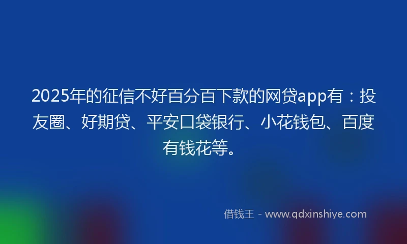 2025年的征信不好百分百下款的网贷app有：投友圈、好期贷、平安口袋银行、小花钱包、百度有钱花等。