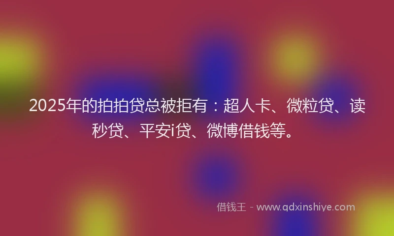 2025年的拍拍贷总被拒有：超人卡、微粒贷、读秒贷、平安i贷、微博借钱等。