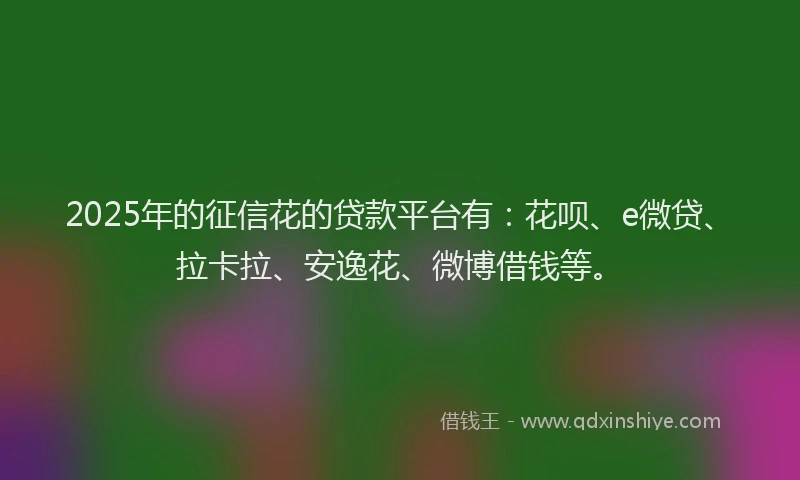 2025年的征信花的贷款平台有：花呗、e微贷、拉卡拉、安逸花、微博借钱等。