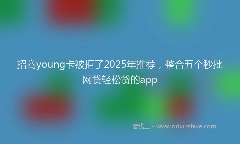 招商young卡被拒了2025年推荐，整合五个秒批网贷轻松贷的app