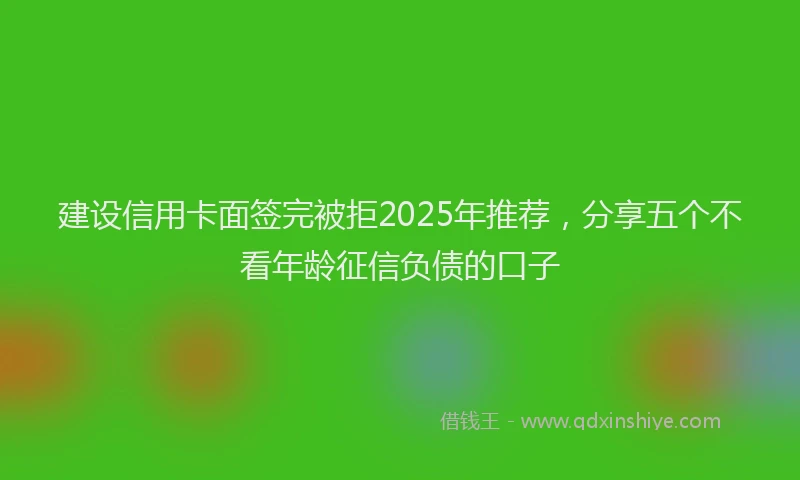 建设信用卡面签完被拒2025年推荐，分享五个不看年龄征信负债的口子
