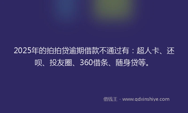 2025年的拍拍贷逾期借款不通过有：超人卡、还呗、投友圈、360借条、随身贷等。