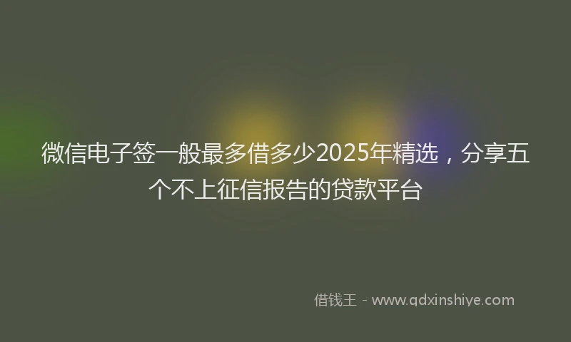 微信电子签一般最多借多少2025年精选，分享五个不上征信报告的贷款平台