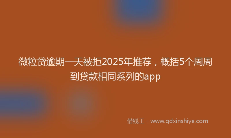 微粒贷逾期一天被拒2025年推荐，概括5个周周到贷款相同系列的app