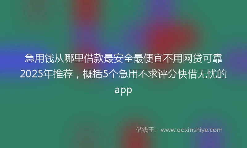 急用钱从哪里借款最安全最便宜不用网贷可靠2025年推荐，概括5个急用不求评分快借无忧的app
