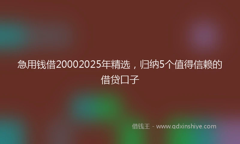 急用钱借20002025年精选，归纳5个值得信赖的借贷口子