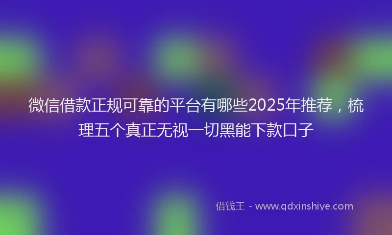 微信借款正规可靠的平台有哪些2025年推荐，梳理五个真正无视一切黑能下款口子