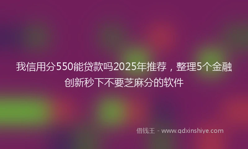 我信用分550能贷款吗2025年推荐，整理5个金融创新秒下不要芝麻分的软件