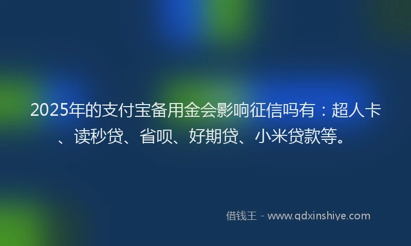 2025年的支付宝备用金会影响征信吗有：超人卡、读秒贷、省呗、好期贷、小米贷款等。