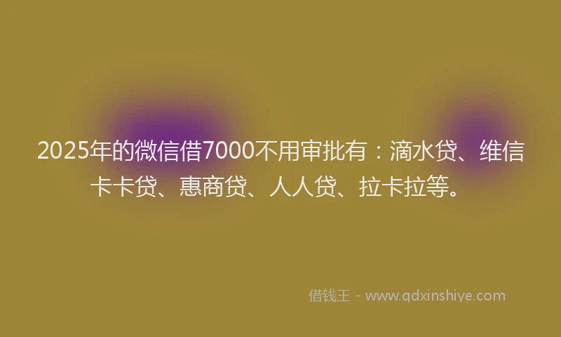 2025年的微信借7000不用审批有：滴水贷、维信卡卡贷、惠商贷、人人贷、拉卡拉等。