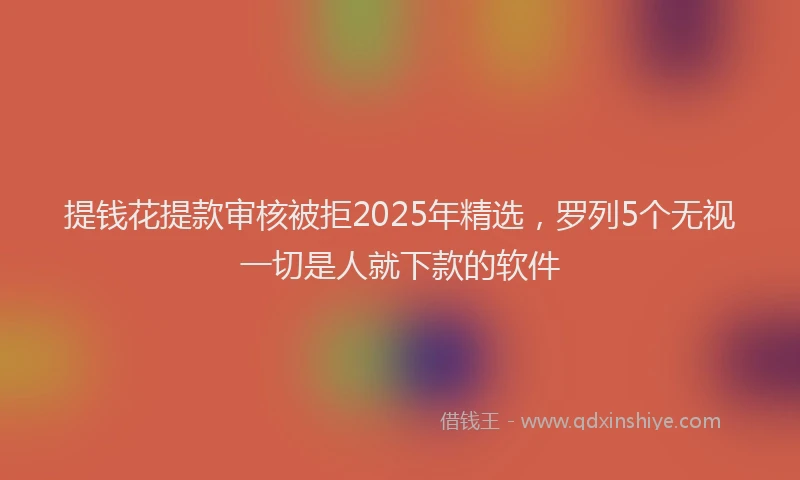 提钱花提款审核被拒2025年精选，罗列5个无视一切是人就下款的软件