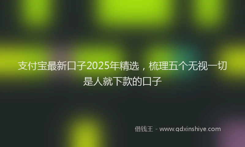 支付宝最新口子2025年精选，梳理五个无视一切是人就下款的口子