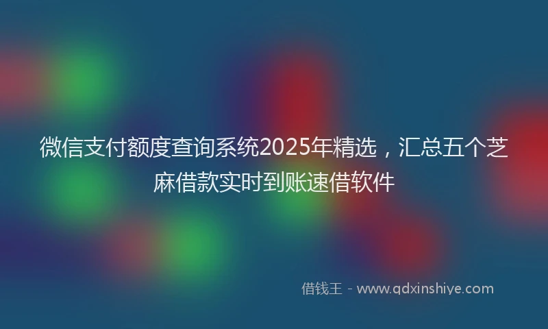 微信支付额度查询系统2025年精选，汇总五个芝麻借款实时到账速借软件