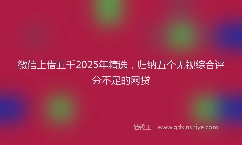 微信上借五千2025年精选，归纳五个无视综合评分不足的网贷