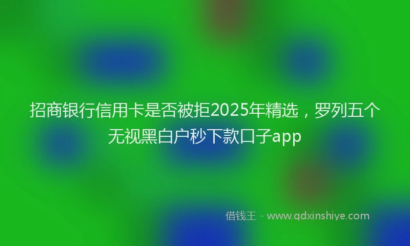 招商银行信用卡是否被拒2025年精选，罗列五个无视黑白户秒下款口子app