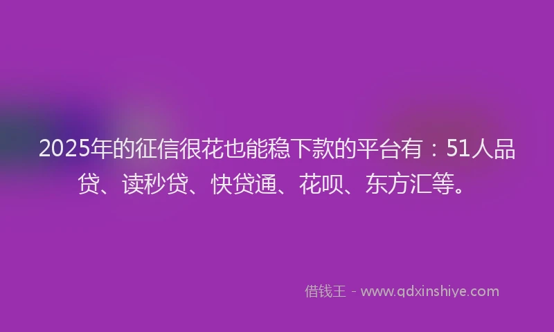 2025年的征信很花也能稳下款的平台有：51人品贷、读秒贷、快贷通、花呗、东方汇等。