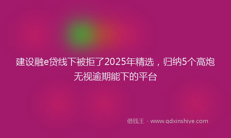 建设融e贷线下被拒了2025年精选，归纳5个高炮无视逾期能下的平台