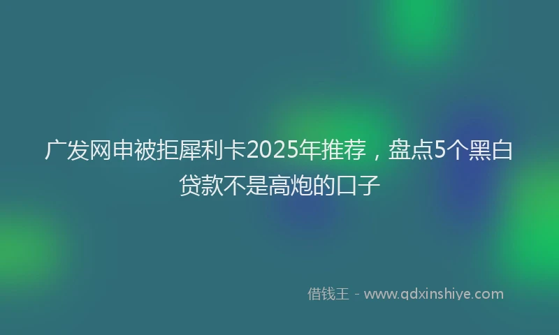 广发网申被拒犀利卡2025年推荐，盘点5个黑白贷款不是高炮的口子