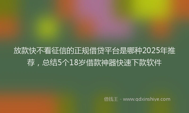 放款快不看征信的正规借贷平台是哪种2025年推荐，总结5个18岁借款神器快速下款软件